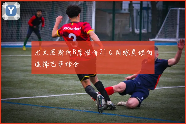 尤文图斯向B席报价21合同球员倾向选择巴萨转会