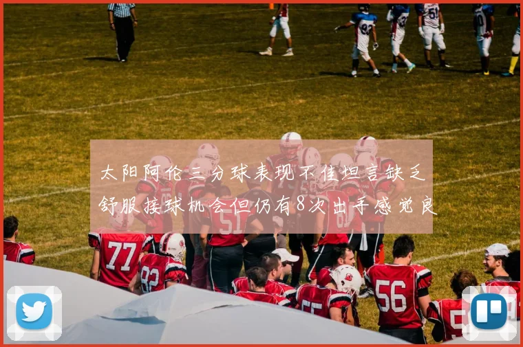 太阳阿伦三分球表现不佳坦言缺乏舒服接球机会但仍有8次出手感觉良好