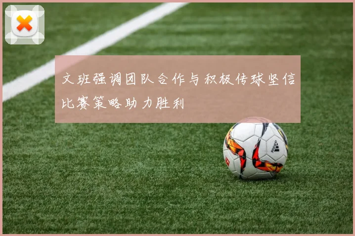 文班强调团队合作与积极传球坚信比赛策略助力胜利