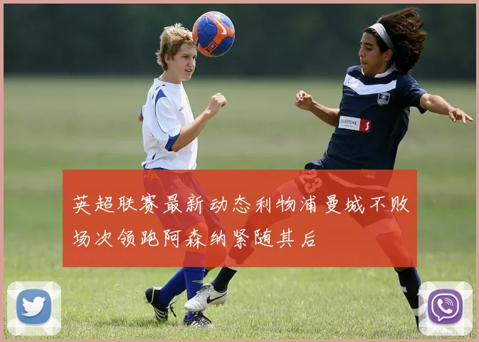 英超联赛最新动态利物浦曼城不败场次领跑阿森纳紧随其后