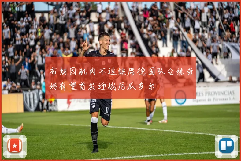布朗因肌肉不适缺席德国队合练劳姆有望首发迎战厄瓜多尔