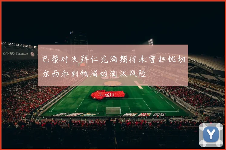 巴黎对决拜仁充满期待未曾担忧切尔西和利物浦的淘汰风险