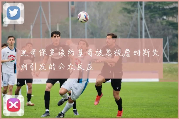 里奇保罗谈约基奇被忽视詹姆斯失利引发的公众反应