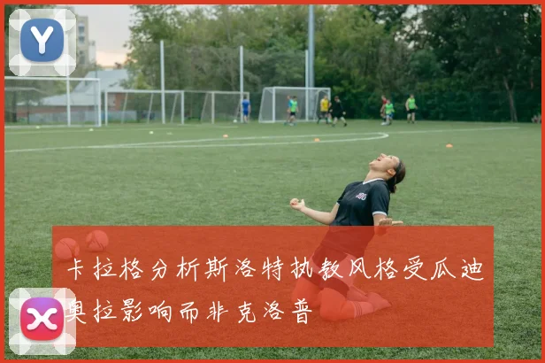 卡拉格分析斯洛特执教风格受瓜迪奥拉影响而非克洛普