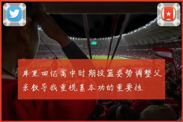 库里回忆高中时期投篮姿势调整父亲教导我重视基本功的重要性
