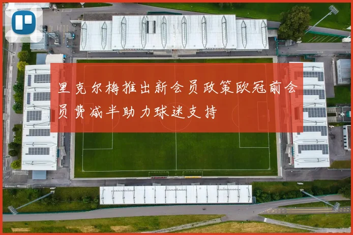 里克尔梅推出新会员政策欧冠前会员费减半助力球迷支持