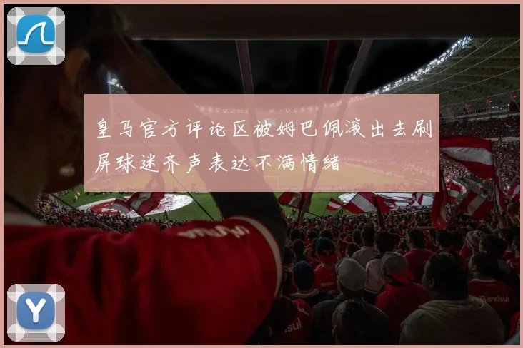 皇马官方评论区被姆巴佩滚出去刷屏球迷齐声表达不满情绪