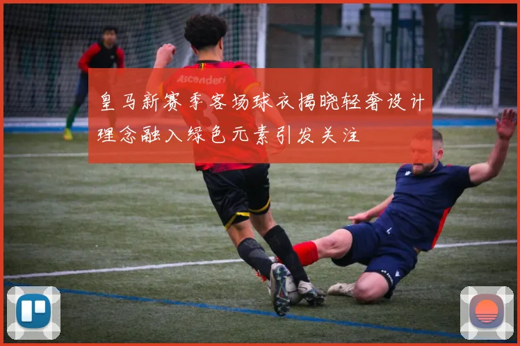 皇马新赛季客场球衣揭晓轻奢设计理念融入绿色元素引发关注