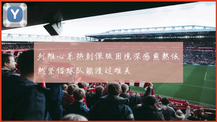 列维心系热刺保级困境深感煎熬依然坚信球队能渡过难关