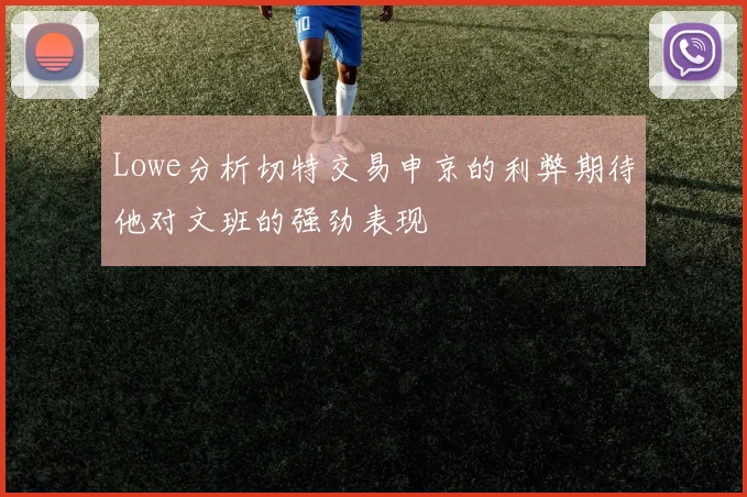 Lowe分析切特交易申京的利弊期待他对文班的强劲表现