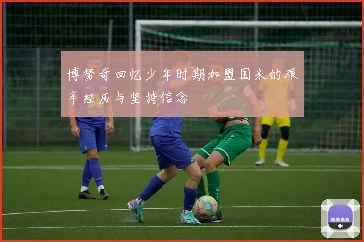 博努奇回忆少年时期加盟国米的艰辛经历与坚持信念