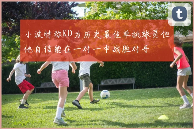 小波特称KD为历史最佳单挑球员但他自信能在一对一中战胜对手