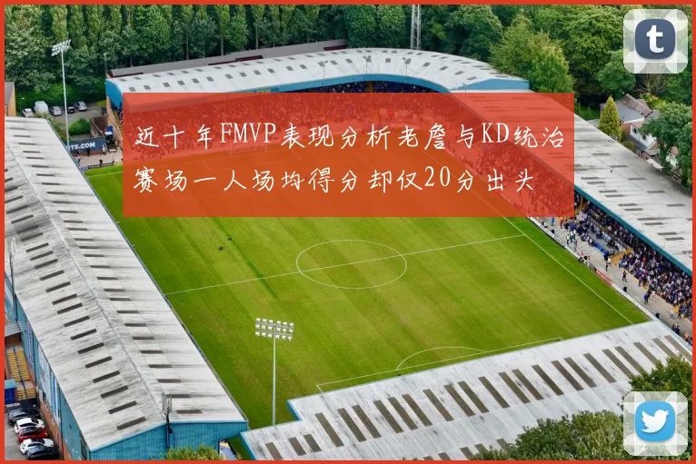 近十年FMVP表现分析老詹与KD统治赛场一人场均得分却仅20分出头
