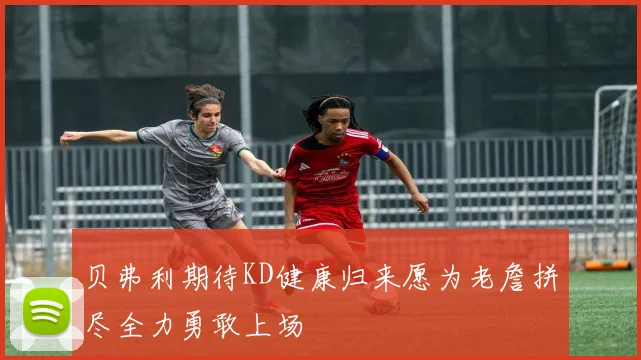贝弗利期待KD健康归来愿为老詹拼尽全力勇敢上场