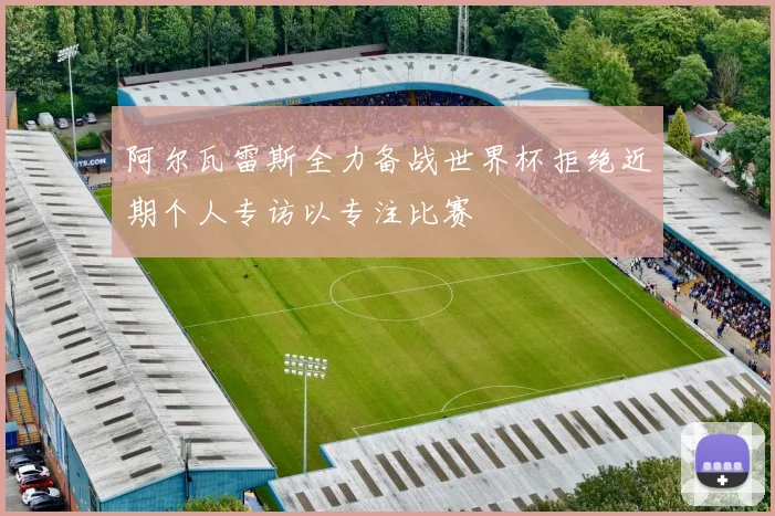 阿尔瓦雷斯全力备战世界杯拒绝近期个人专访以专注比赛