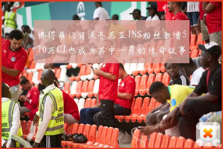 佛得角门将沃齐尼亚INS粉丝激增570万CJ也成为其中一员的传奇故事