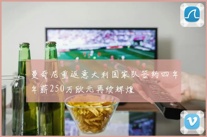 曼奇尼重返意大利国家队签约四年年薪250万欧元再续辉煌