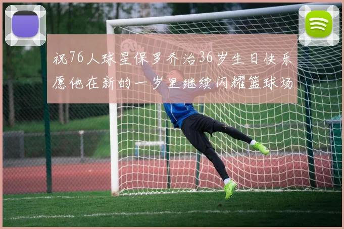 祝76人球星保罗乔治36岁生日快乐愿他在新的一岁里继续闪耀篮球场