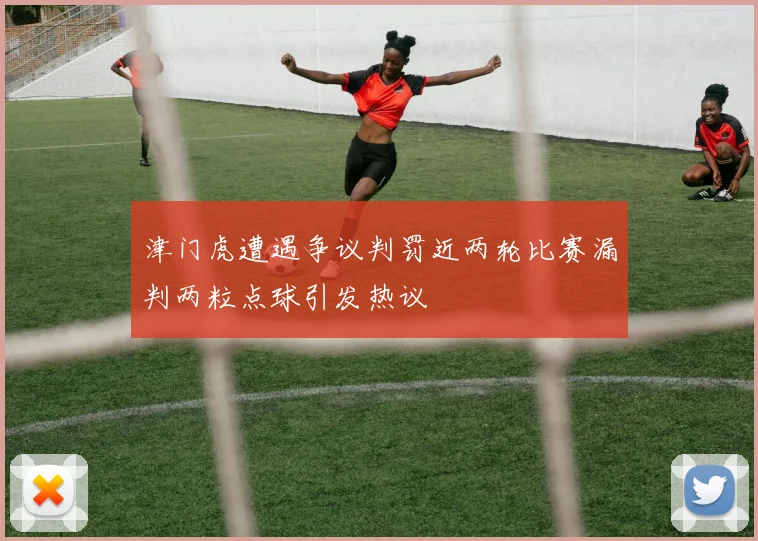 津门虎遭遇争议判罚近两轮比赛漏判两粒点球引发热议