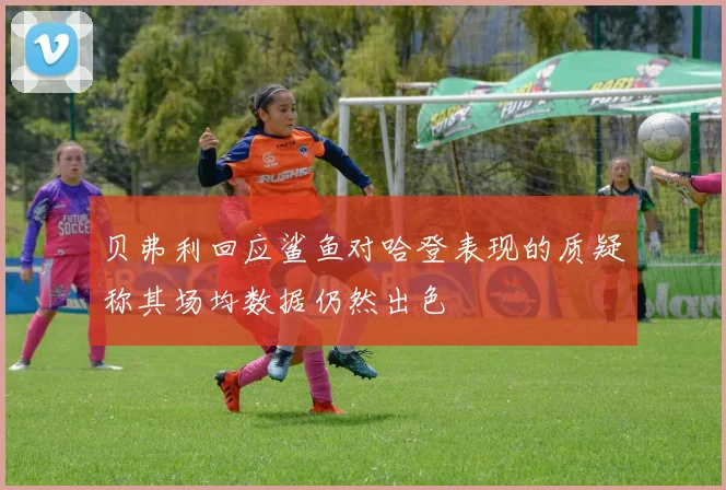 贝弗利回应鲨鱼对哈登表现的质疑称其场均数据仍然出色