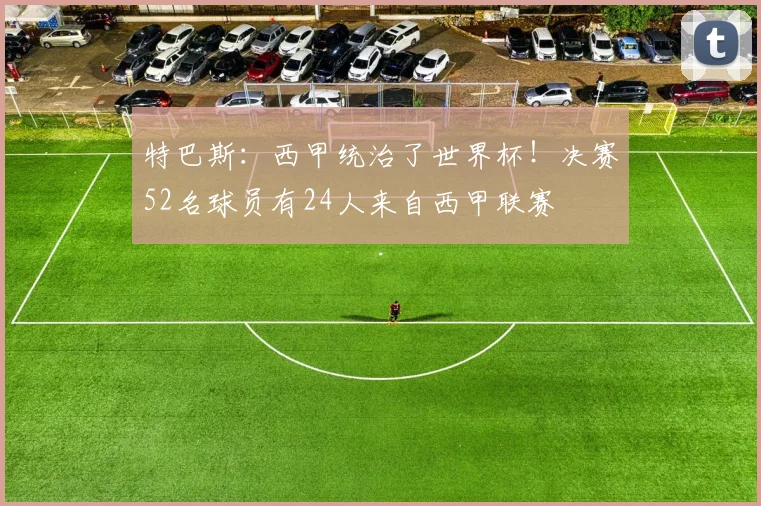 特巴斯：西甲统治了世界杯！决赛52名球员有24人来自西甲联赛