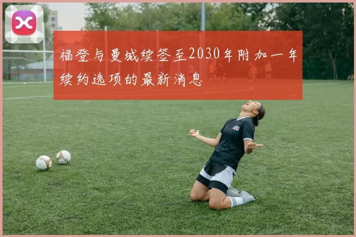 福登与曼城续签至2030年附加一年续约选项的最新消息
