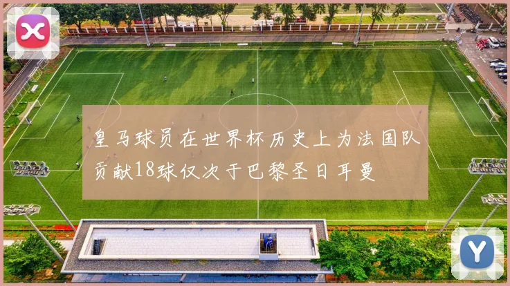 皇马球员在世界杯历史上为法国队贡献18球仅次于巴黎圣日耳曼