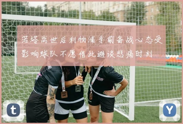 若塔离世后利物浦季前备战心态受影响球队不愿借此避谈悲痛时刻