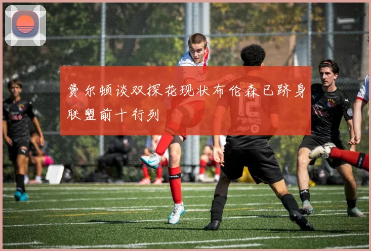 费尔顿谈双探花现状布伦森已跻身联盟前十行列