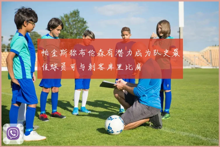 帕金斯称布伦森有潜力成为队史最佳球员可与刺客库里比肩