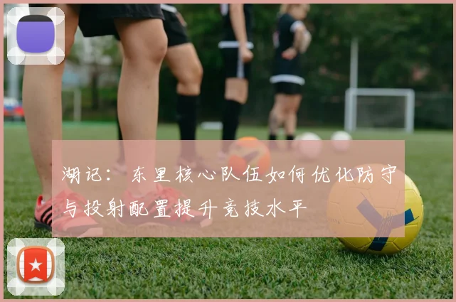 湖记：东里核心队伍如何优化防守与投射配置提升竞技水平