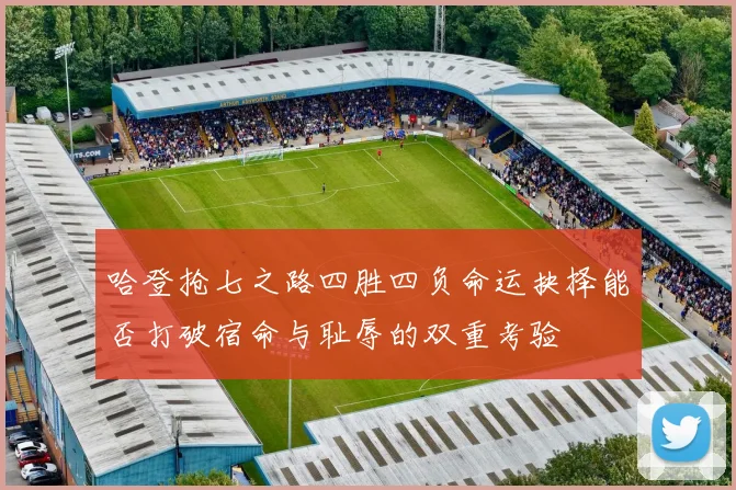 哈登抢七之路四胜四负命运抉择能否打破宿命与耻辱的双重考验