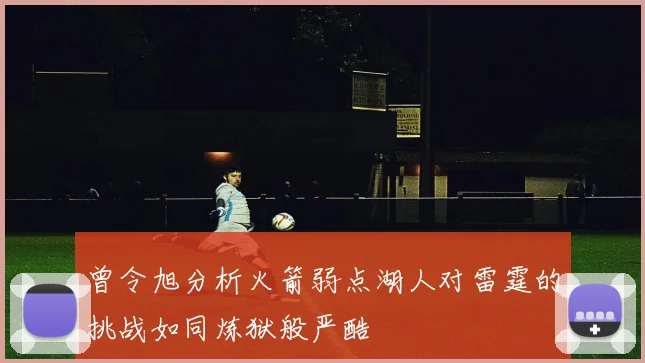 曾令旭分析火箭弱点湖人对雷霆的挑战如同炼狱般严酷