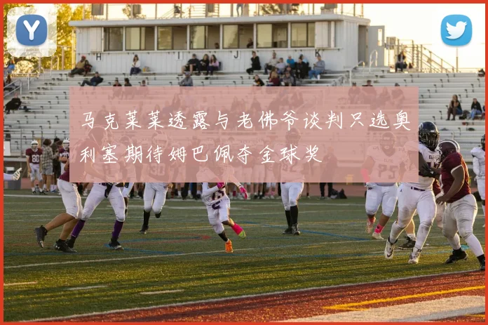 马克莱莱透露与老佛爷谈判只选奥利塞期待姆巴佩夺金球奖