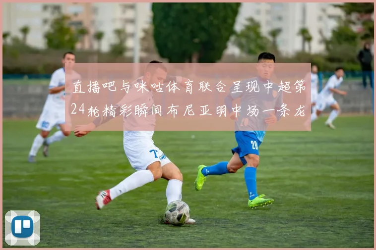 直播吧与咪咕体育联合呈现中超第24轮精彩瞬间布尼亚明中场一条龙进球回顾