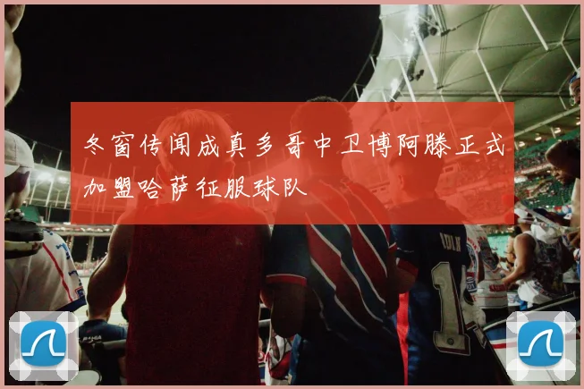 冬窗传闻成真多哥中卫博阿滕正式加盟哈萨征服球队