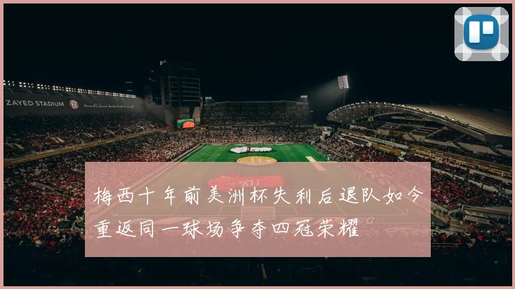 梅西十年前美洲杯失利后退队如今重返同一球场争夺四冠荣耀